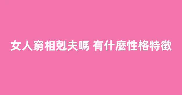 女人窮相剋夫嗎 有什麼性格特徵